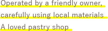 Operated by a friendly owner, 
carefully using local materials
A loved pastry shop 